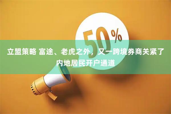 立盟策略 富途、老虎之外，又一跨境券商关紧了内地居民开户通道