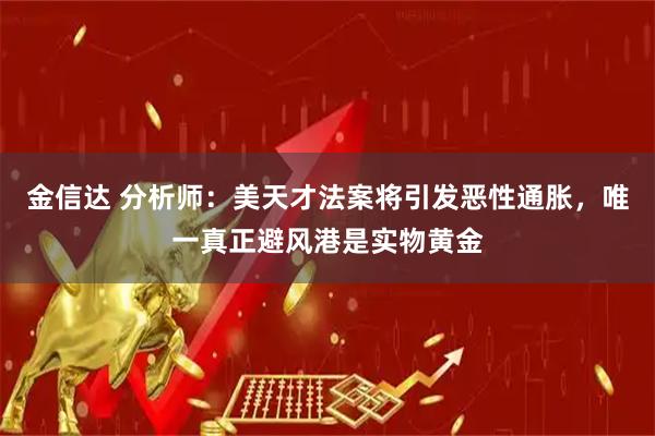 金信达 分析师：美天才法案将引发恶性通胀，唯一真正避风港是实物黄金