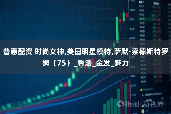 普惠配资 时尚女神,美国明星模特,萨默·索德斯特罗姆（75）_看法_金发_魅力