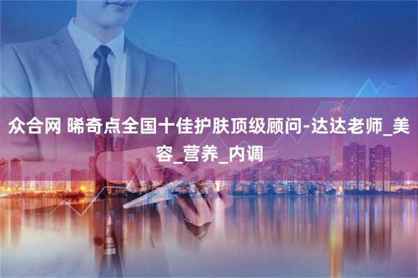 众合网 晞奇点全国十佳护肤顶级顾问-达达老师_美容_营养_内调
