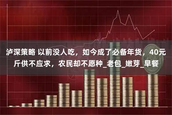 泸深策略 以前没人吃，如今成了必备年货，40元斤供不应求，农民却不愿种_老包_嫩芽_早餐