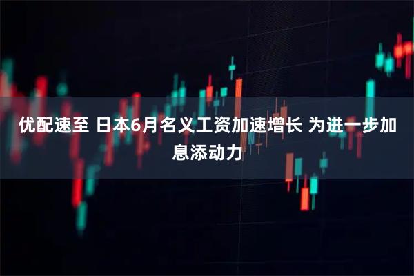 优配速至 日本6月名义工资加速增长 为进一步加息添动力