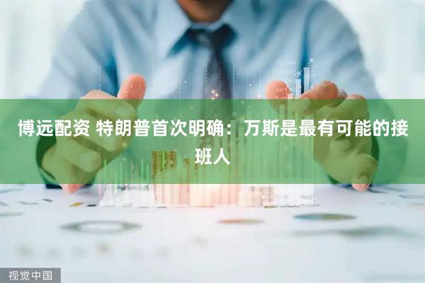 博远配资 特朗普首次明确：万斯是最有可能的接班人