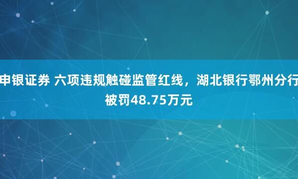 申银证券 六项违规触碰监管红线，湖北银行鄂州分行被罚48.75万元
