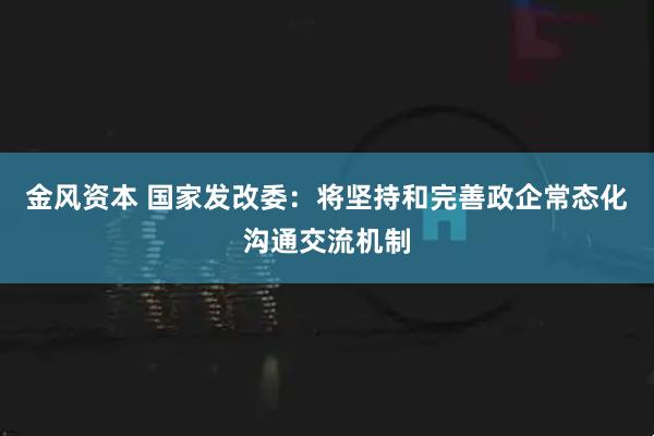 金风资本 国家发改委：将坚持和完善政企常态化沟通交流机制