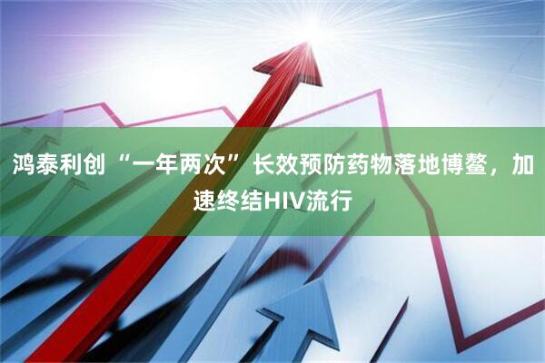 鸿泰利创 “一年两次” 长效预防药物落地博鳌，加速终结HIV流行