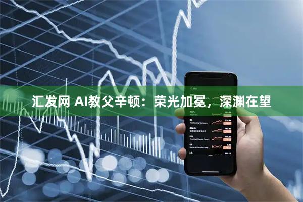 汇发网 AI教父辛顿：荣光加冕，深渊在望