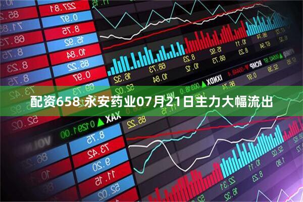 配资658 永安药业07月21日主力大幅流出