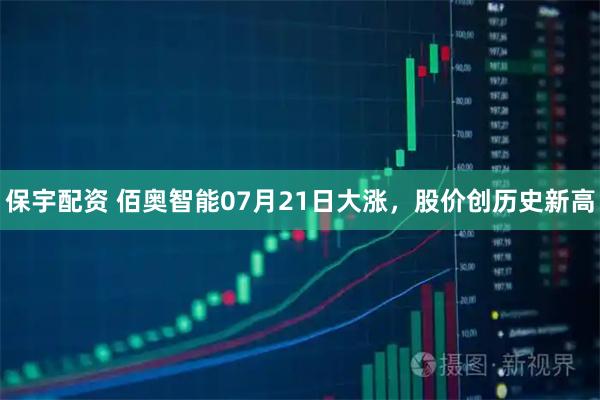 保宇配资 佰奥智能07月21日大涨，股价创历史新高