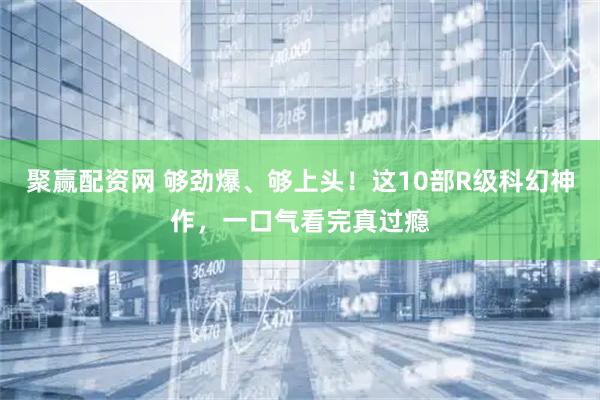 聚赢配资网 够劲爆、够上头！这10部R级科幻神作，一口气看完真过瘾