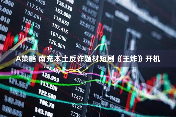 A策略 南充本土反诈题材短剧《王炸》开机