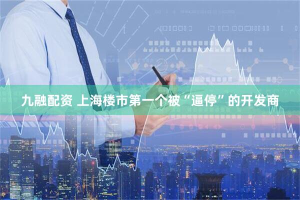 九融配资 上海楼市第一个被“逼停”的开发商