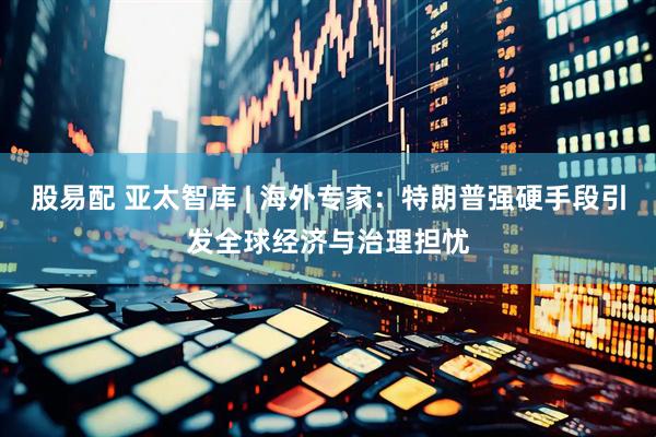 股易配 亚太智库 | 海外专家：特朗普强硬手段引发全球经济与治理担忧