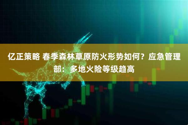 亿正策略 春季森林草原防火形势如何？应急管理部：多地火险等级趋高
