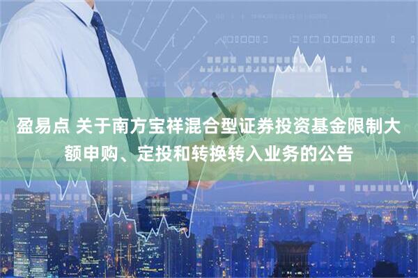 盈易点 关于南方宝祥混合型证券投资基金限制大额申购、定投和转换转入业务的公告