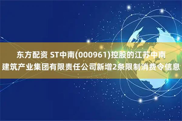 东方配资 ST中南(000961)控股的江苏中南建筑产业集团有限责任公司新增2条限制消费令信息