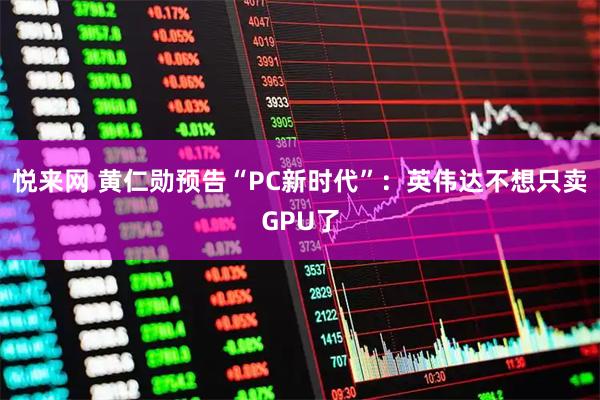 悦来网 黄仁勋预告“PC新时代”：英伟达不想只卖GPU了