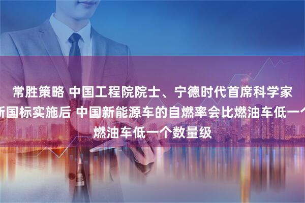 常胜策略 中国工程院院士、宁德时代首席科学家吴凯：新国标实施后 中国新能源车的自燃率会比燃油车低一个数量级