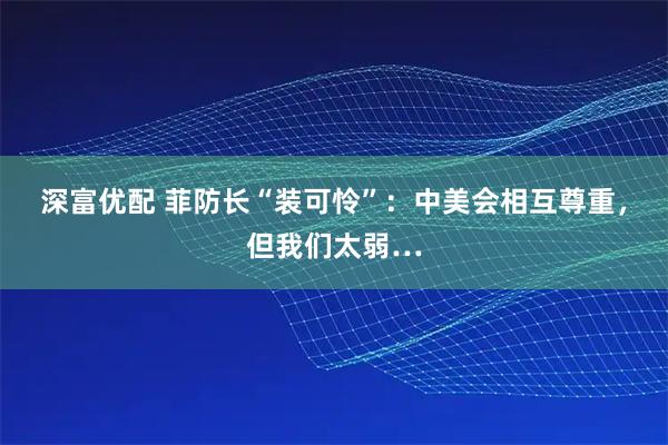 深富优配 菲防长“装可怜”：中美会相互尊重，但我们太弱…