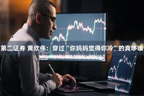 第二证券 黄欣伟：穿过“你妈妈觉得你冷”的真哆嗦