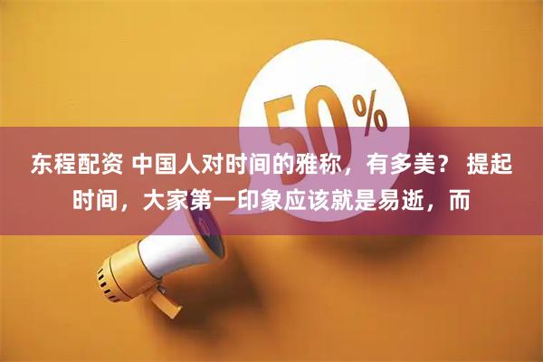 东程配资 中国人对时间的雅称，有多美？ 提起时间，大家第一印象应该就是易逝，而