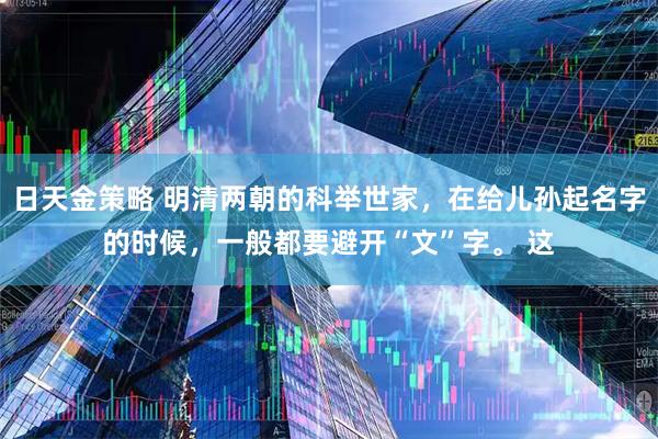 日天金策略 明清两朝的科举世家，在给儿孙起名字的时候，一般都要避开“文”字。 这