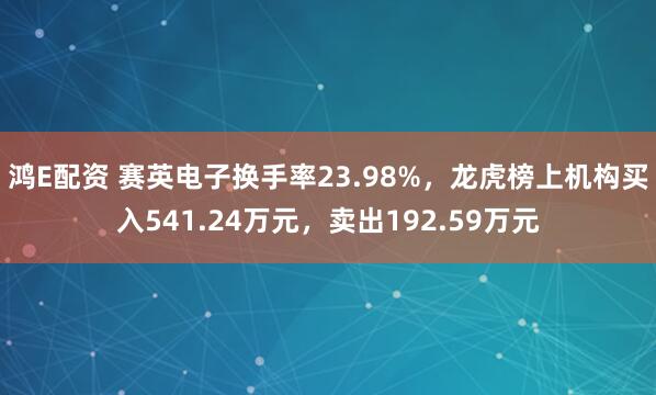 鸿E配资 赛英电子换手率23.98%，龙虎榜上机构买入541.24万元，卖出192.59万元