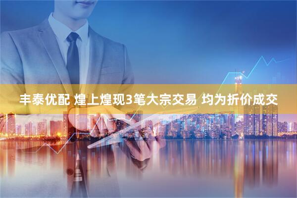 丰泰优配 煌上煌现3笔大宗交易 均为折价成交