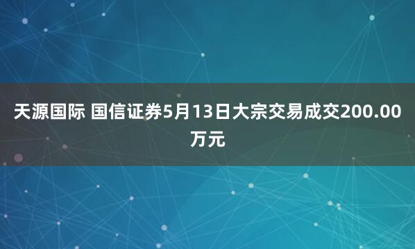 天源国际 国信证券5月13日大宗交易成交200.00万元
