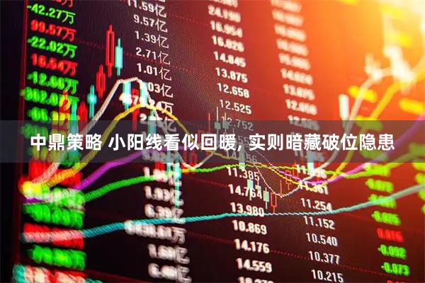 中鼎策略 小阳线看似回暖, 实则暗藏破位隐患