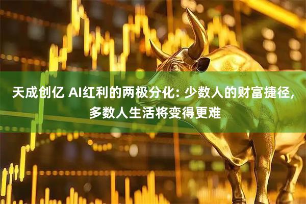 天成创亿 AI红利的两极分化: 少数人的财富捷径, 多数人生活将变得更难