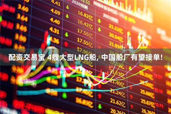 配资交易宝 4艘大型LNG船, 中国船厂有望接单!