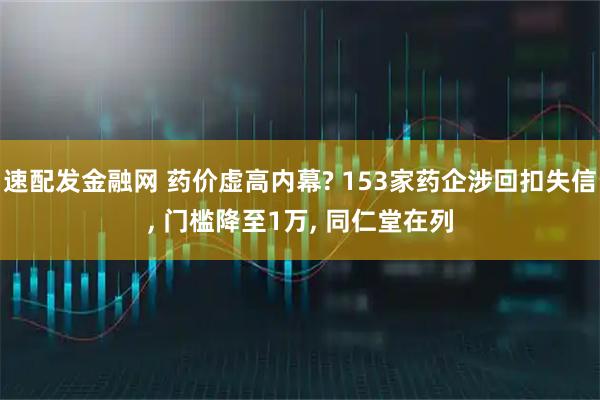 速配发金融网 药价虚高内幕? 153家药企涉回扣失信, 门槛降至1万, 同仁堂在列