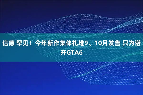 信德 罕见！今年新作集体扎堆9、10月发售 只为避开GTA6