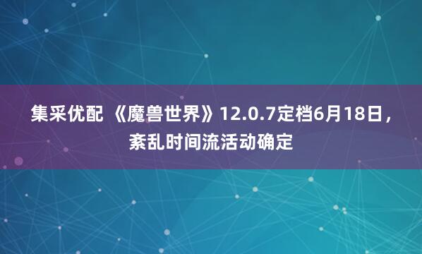 集采优配 《魔兽世界》12.0.7定档6月18日，紊乱时间流活动确定