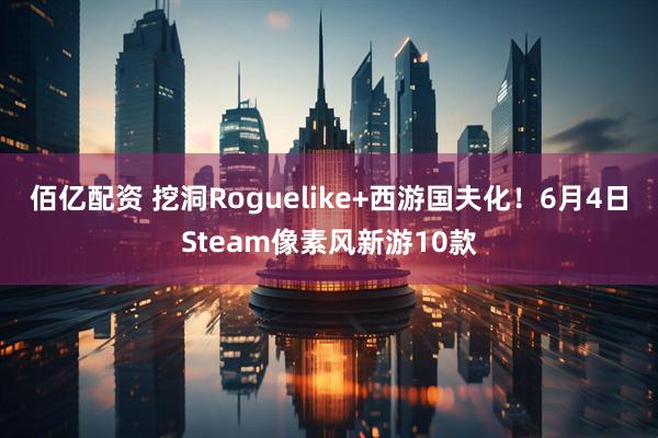佰亿配资 挖洞Roguelike+西游国夫化！6月4日Steam像素风新游10款