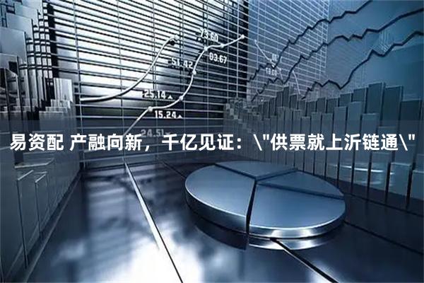 易资配 产融向新，千亿见证：＂供票就上沂链通＂