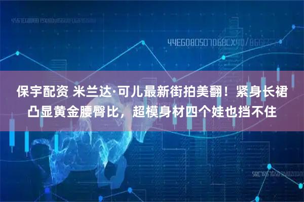 保宇配资 米兰达·可儿最新街拍美翻！紧身长裙凸显黄金腰臀比，超模身材四个娃也挡不住