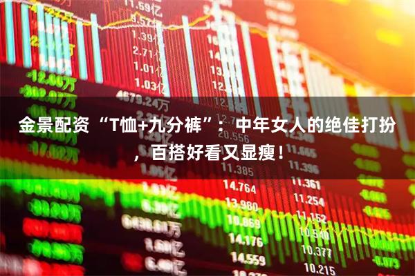金景配资 “T恤+九分裤”：中年女人的绝佳打扮，百搭好看又显瘦！