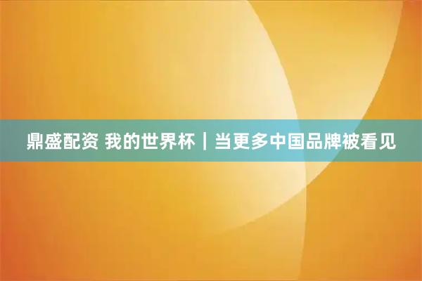 鼎盛配资 我的世界杯｜当更多中国品牌被看见