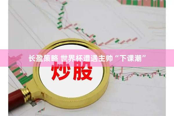 长盈策略 世界杯遭遇主帅“下课潮”