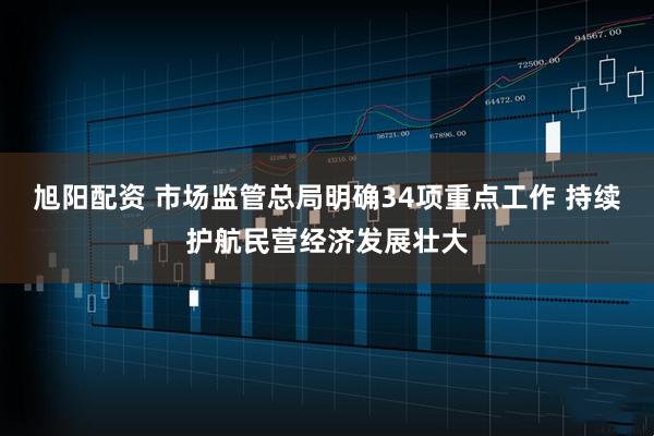 旭阳配资 市场监管总局明确34项重点工作 持续护航民营经济发展壮大