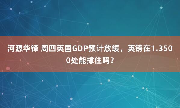 河源华锋 周四英国GDP预计放缓，英镑在1.3500处能撑住吗？