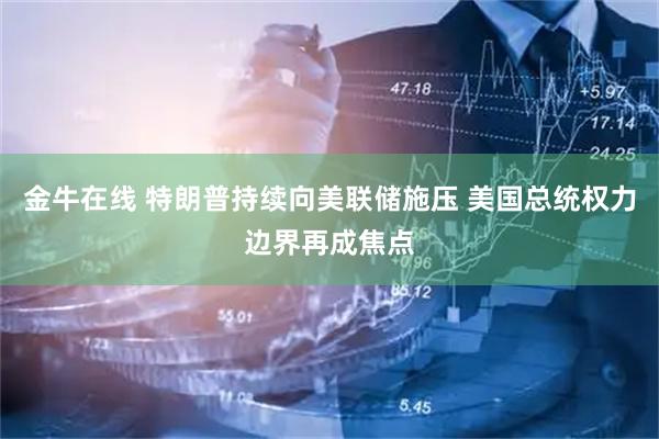 金牛在线 特朗普持续向美联储施压 美国总统权力边界再成焦点