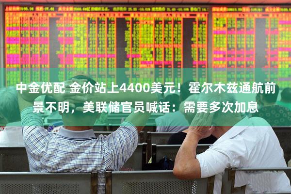 中金优配 金价站上4400美元！霍尔木兹通航前景不明，美联储官员喊话：需要多次加息