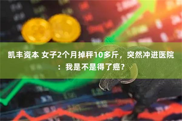 凯丰资本 女子2个月掉秤10多斤，突然冲进医院：我是不是得了癌？