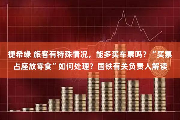 捷希缘 旅客有特殊情况，能多买车票吗？“买票占座放零食”如何处理？国铁有关负责人解读