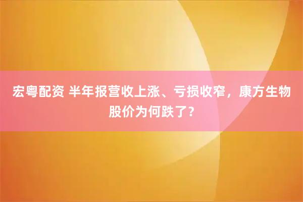 宏粤配资 半年报营收上涨、亏损收窄，康方生物股价为何跌了？